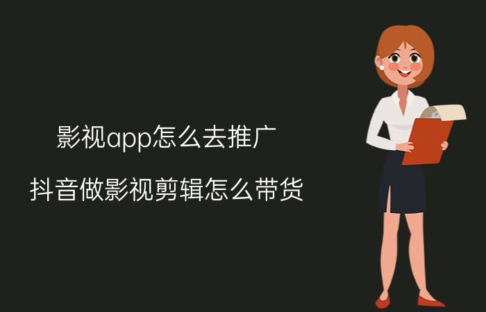 影视app怎么去推广 抖音做影视剪辑怎么带货？